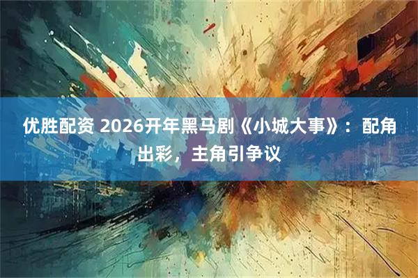 优胜配资 2026开年黑马剧《小城大事》：配角出彩，主角引争议