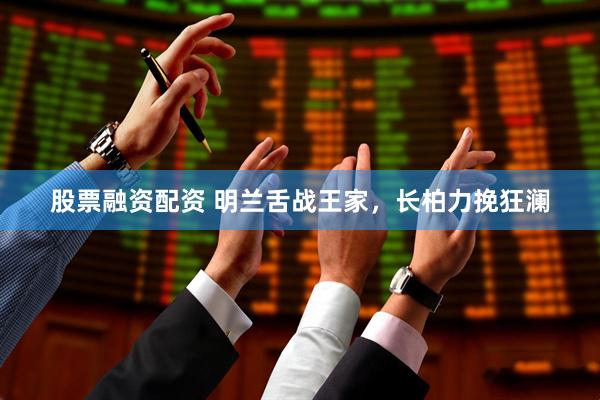 股票融资配资 明兰舌战王家，长柏力挽狂澜