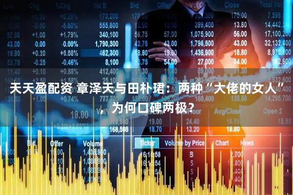 天天盈配资 章泽天与田朴珺：两种“大佬的女人”，为何口碑两极？