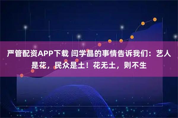 严管配资APP下载 闫学晶的事情告诉我们：艺人是花，民众是土！花无土，则不生