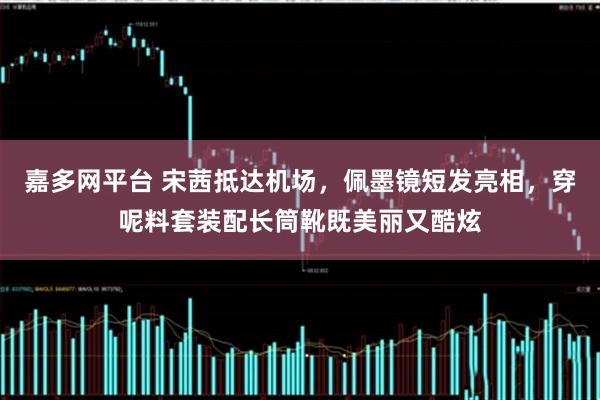 嘉多网平台 宋茜抵达机场，佩墨镜短发亮相，穿呢料套装配长筒靴既美丽又酷炫