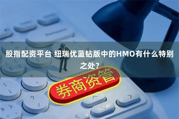 股指配资平台 纽瑞优蓝钻版中的HMO有什么特别之处？