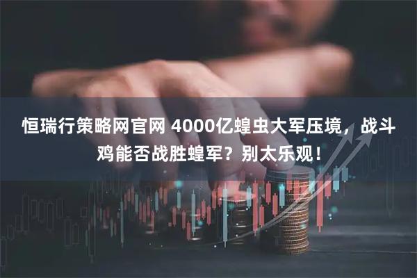 恒瑞行策略网官网 4000亿蝗虫大军压境，战斗鸡能否战胜蝗军？别太乐观！