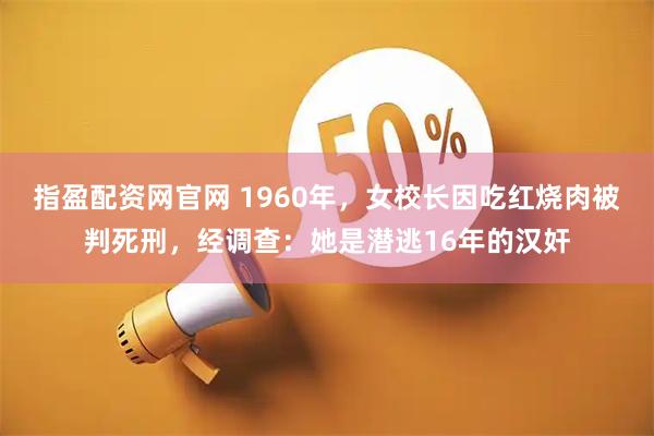 指盈配资网官网 1960年，女校长因吃红烧肉被判死刑，经调查：她是潜逃16年的汉奸