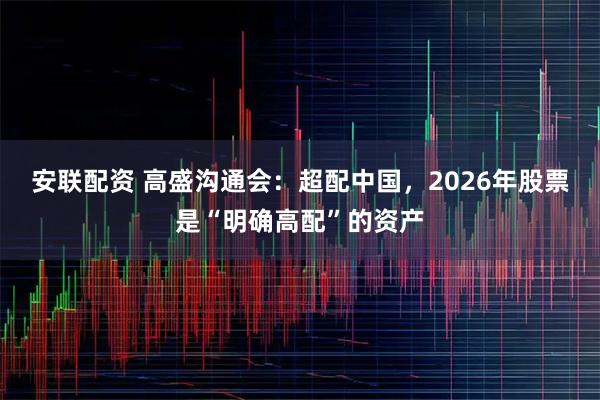 安联配资 高盛沟通会：超配中国，2026年股票是“明确高配”的资产