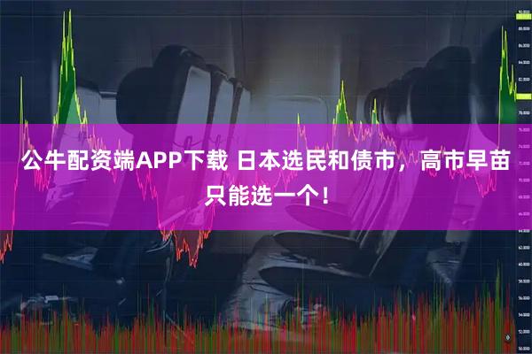 公牛配资端APP下载 日本选民和债市，高市早苗只能选一个！