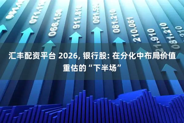汇丰配资平台 2026, 银行股: 在分化中布局价值重估的“下半场”