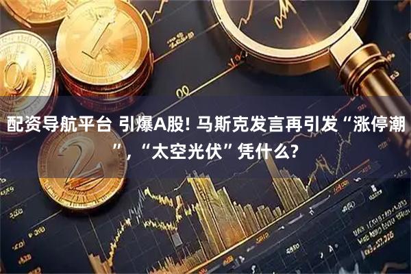 配资导航平台 引爆A股! 马斯克发言再引发“涨停潮”, “太空光伏”凭什么?