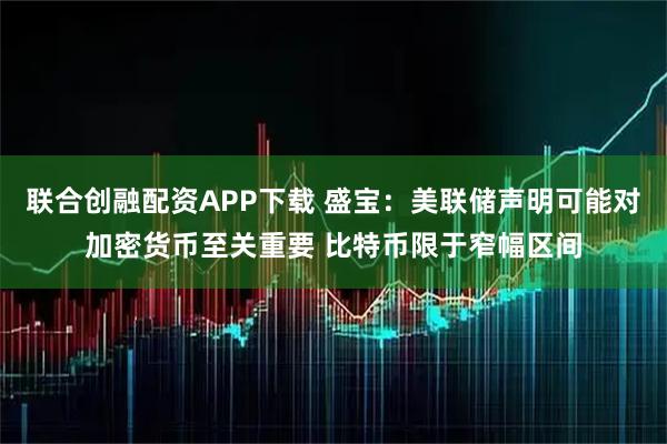 联合创融配资APP下载 盛宝：美联储声明可能对加密货币至关重要 比特币限于窄幅区间