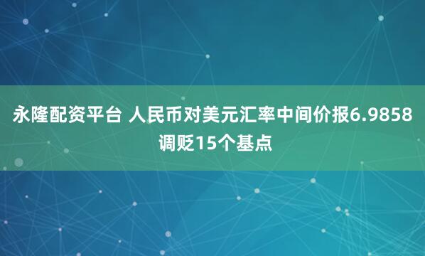永隆配资平台 人民币对美元汇率中间价报6.9858 调贬15个基点