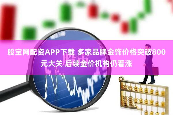 股宝网配资APP下载 多家品牌金饰价格突破800元大关 后续金价机构仍看涨