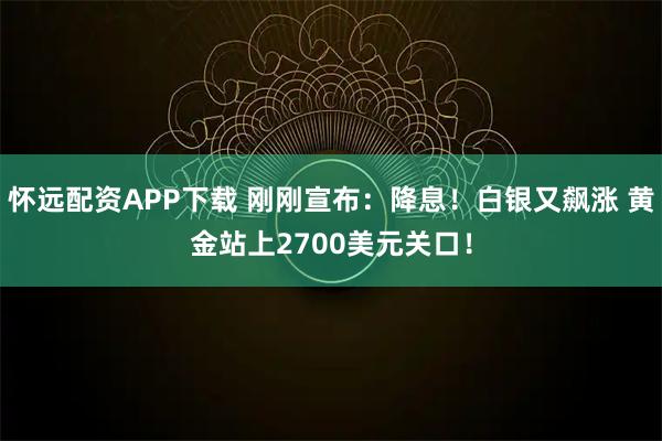 怀远配资APP下载 刚刚宣布：降息！白银又飙涨 黄金站上2700美元关口！