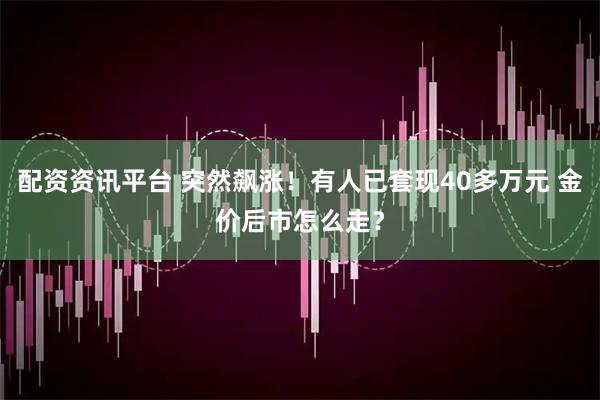 配资资讯平台 突然飙涨！有人已套现40多万元 金价后市怎么走？