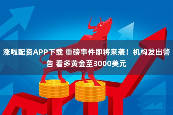 涨啦配资APP下载 重磅事件即将来袭！机构发出警告 看多黄金至3000美元