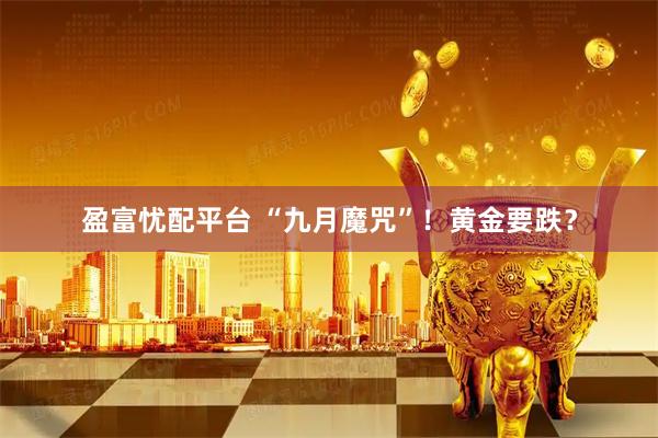 盈富忧配平台 “九月魔咒”！黄金要跌？