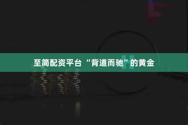 至简配资平台 “背道而驰”的黄金