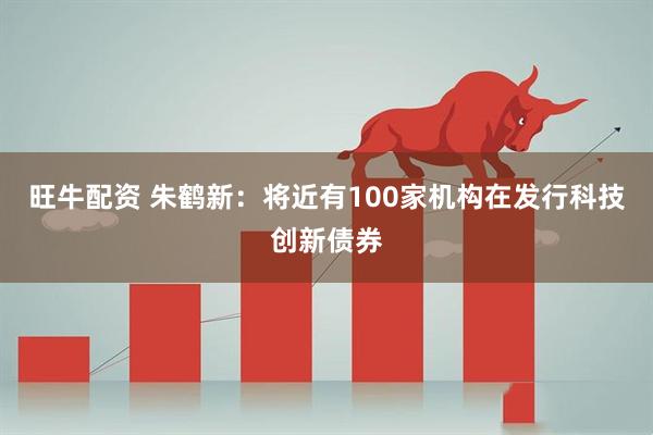 旺牛配资 朱鹤新：将近有100家机构在发行科技创新债券