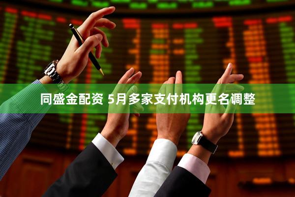 同盛金配资 5月多家支付机构更名调整