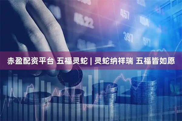 赤盈配资平台 五福灵蛇 | 灵蛇纳祥瑞 五福皆如愿