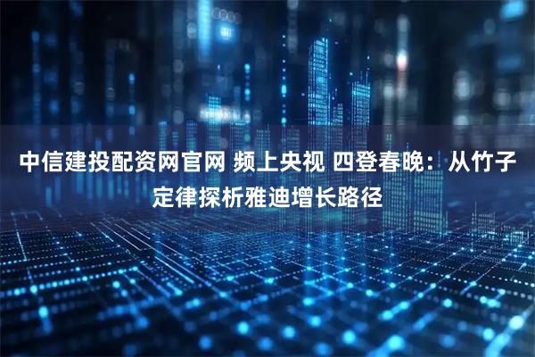 中信建投配资网官网 频上央视 四登春晚：从竹子定律探析雅迪增长路径