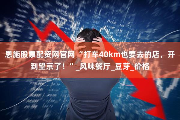 恩施股票配资网官网 “打车40km也要去的店，开到望京了！”_风味餐厅_豆芽_价格