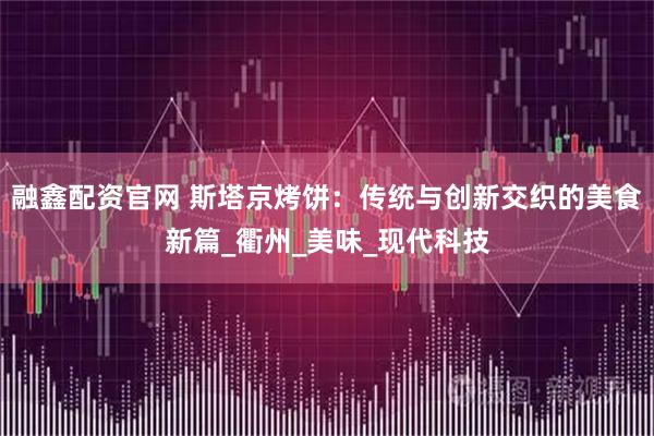 融鑫配资官网 斯塔京烤饼：传统与创新交织的美食新篇_衢州_美味_现代科技
