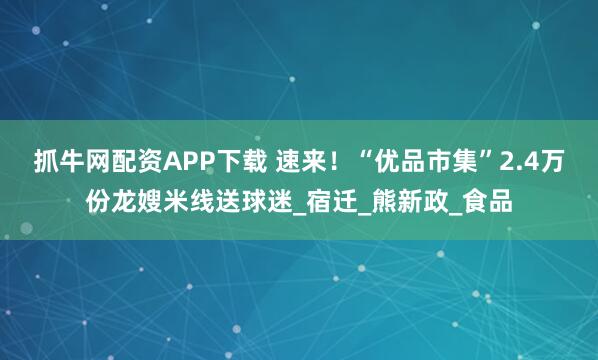 抓牛网配资APP下载 速来！“优品市集”2.4万份龙嫂米线送球迷_宿迁_熊新政_食品