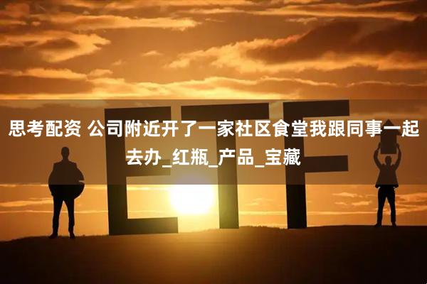 思考配资 公司附近开了一家社区食堂我跟同事一起去办_红瓶_产品_宝藏