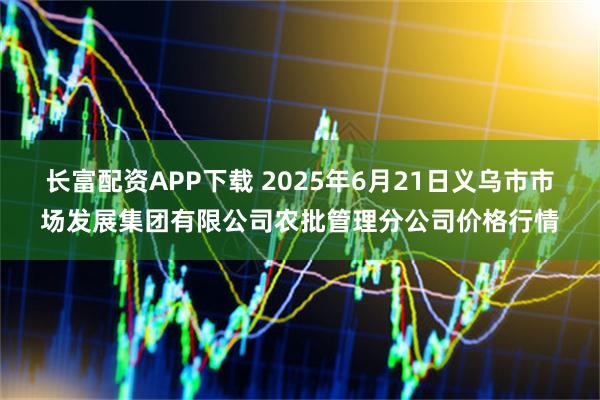 长富配资APP下载 2025年6月21日义乌市市场发展集团有限公司农批管理分公司价格行情