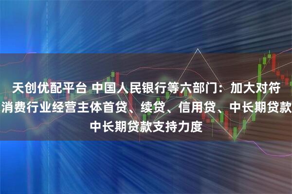 天创优配平台 中国人民银行等六部门：加大对符合条件的消费行业经营主体首贷、续贷、信用贷、中长期贷款支持力度