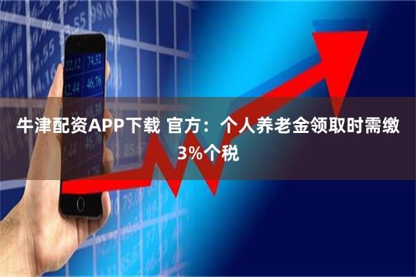 牛津配资APP下载 官方：个人养老金领取时需缴3%个税