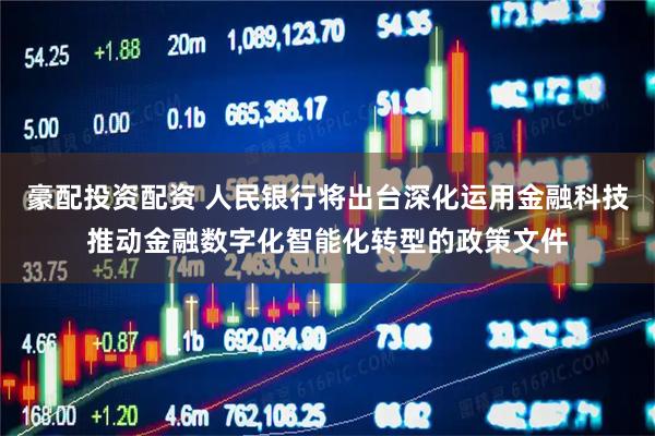 豪配投资配资 人民银行将出台深化运用金融科技推动金融数字化智能化转型的政策文件