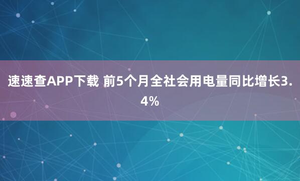 速速查APP下载 前5个月全社会用电量同比增长3.4%