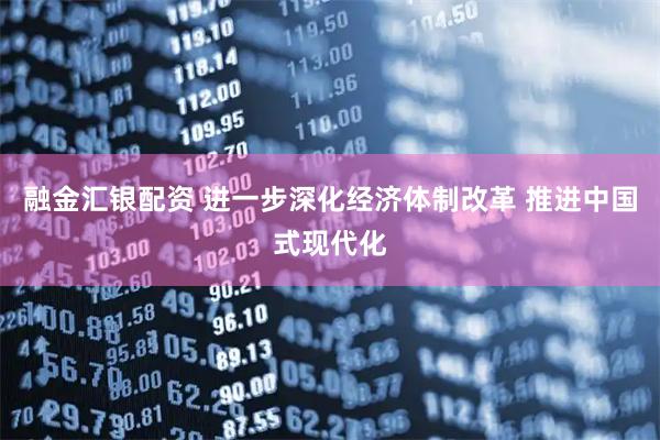 融金汇银配资 进一步深化经济体制改革 推进中国式现代化