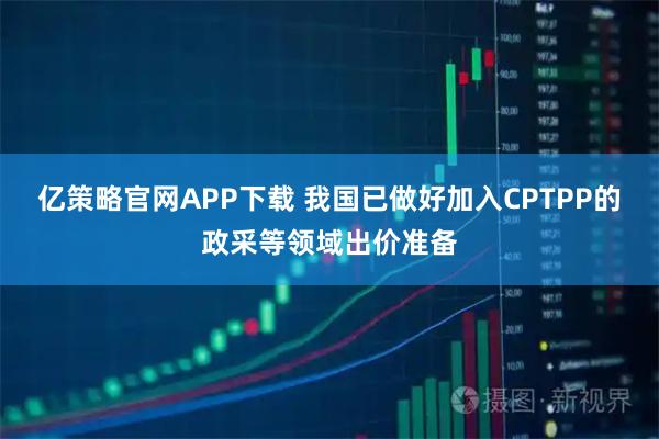 亿策略官网APP下载 我国已做好加入CPTPP的政采等领域出价准备
