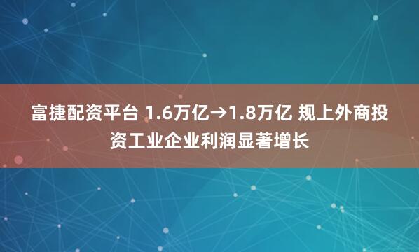富捷配资平台 1.6万亿→1.8万亿 规上外商投资工业企业利润显著增长