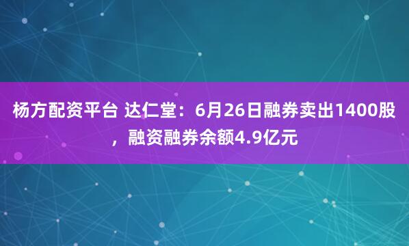 杨方配资平台 达仁堂：6月26日融券卖出1400股，融资融券余额4.9亿元