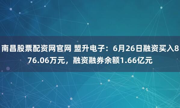 南昌股票配资网官网 盟升电子：6月26日融资买入876.06万元，融资融券余额1.66亿元