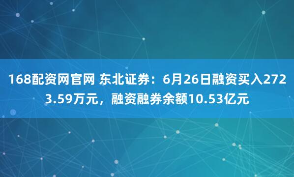 168配资网官网 东北证券：6月26日融资买入2723.59万元，融资融券余额10.53亿元