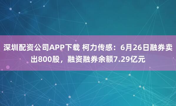 深圳配资公司APP下载 柯力传感：6月26日融券卖出800股，融资融券余额7.29亿元