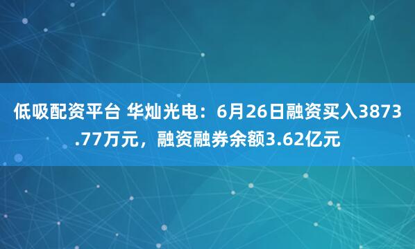 低吸配资平台 华灿光电：6月26日融资买入3873.77万元，融资融券余额3.62亿元
