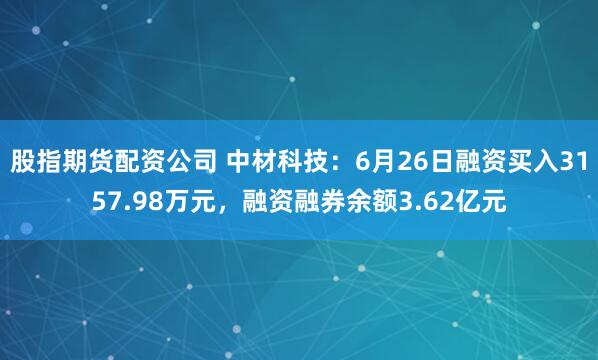 股指期货配资公司 中材科技：6月26日融资买入3157.98万元，融资融券余额3.62亿元