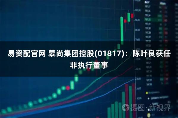 易资配官网 慕尚集团控股(01817)：陈叶良获任非执行董事