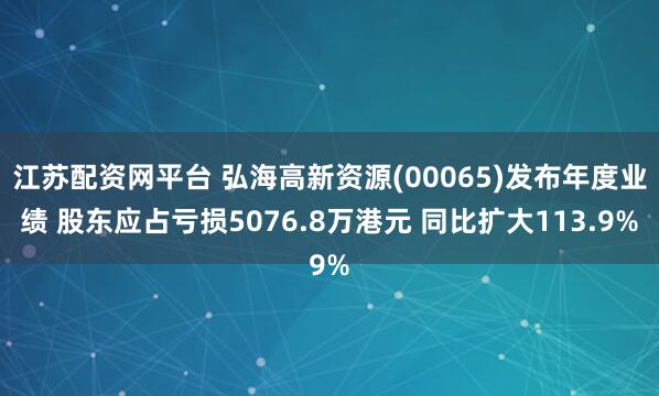 江苏配资网平台 弘海高新资源(00065)发布年度业绩 股东应占亏损5076.8万港元 同比扩大113.9%