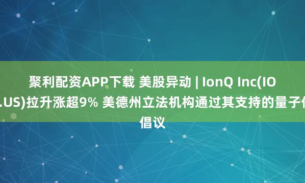 聚利配资APP下载 美股异动 | IonQ Inc(IONQ.US)拉升涨超9% 美德州立法机构通过其支持的量子倡议