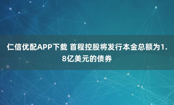 仁信优配APP下载 首程控股将发行本金总额为1.8亿美元的债券