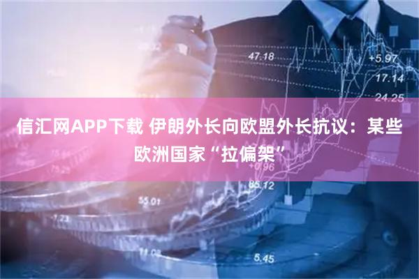 信汇网APP下载 伊朗外长向欧盟外长抗议：某些欧洲国家“拉偏架”