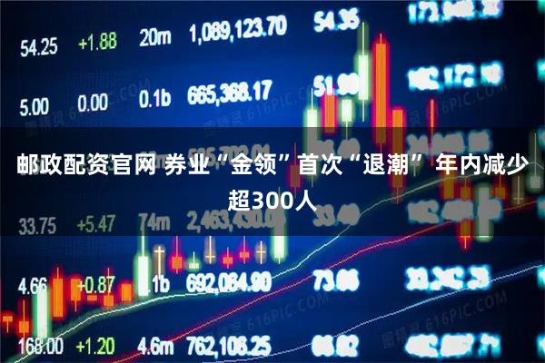 邮政配资官网 券业“金领”首次“退潮” 年内减少超300人
