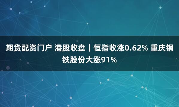 期货配资门户 港股收盘｜恒指收涨0.62% 重庆钢铁股份大涨91%