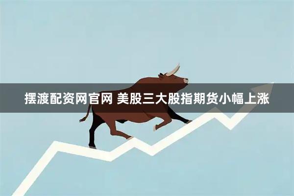 摆渡配资网官网 美股三大股指期货小幅上涨